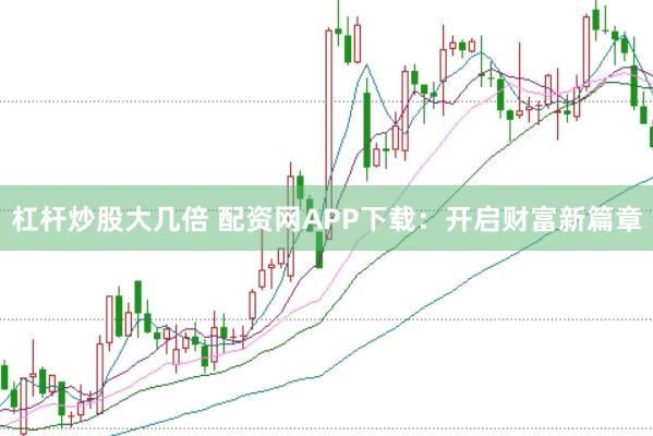 杠杆炒股大几倍 配资网APP下载：开启财富新篇章