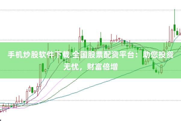 手机炒股软件下载 全国股票配资平台：助您投资无忧，财富倍增