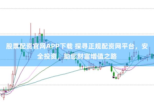 股票配资官网APP下载 探寻正规配资网平台，安全投资，助您财富增值之路