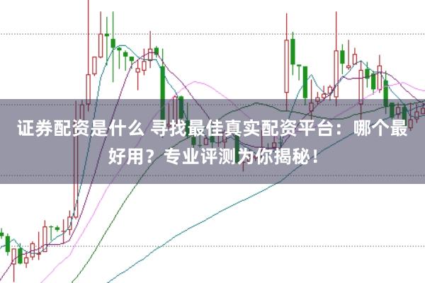 证券配资是什么 寻找最佳真实配资平台：哪个最好用？专业评测为你揭秘！