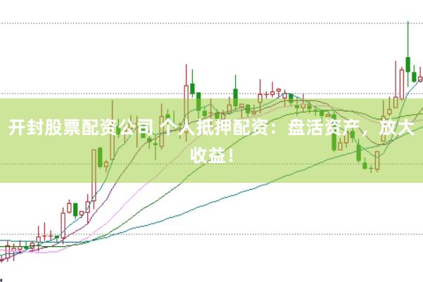 开封股票配资公司 个人抵押配资：盘活资产，放大收益！