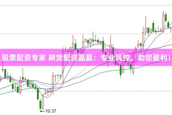 股票配资专家 期货配资晶晶：专业风控，助您盈利！