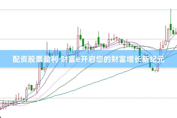 配资股票盈利 财富e开启您的财富增长新纪元