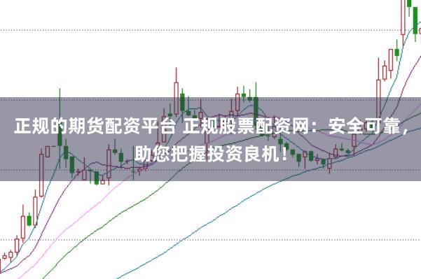 正规的期货配资平台 正规股票配资网：安全可靠，助您把握投资良机！