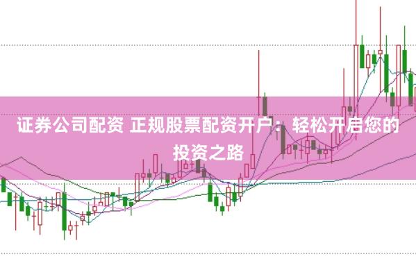 证券公司配资 正规股票配资开户：轻松开启您的投资之路