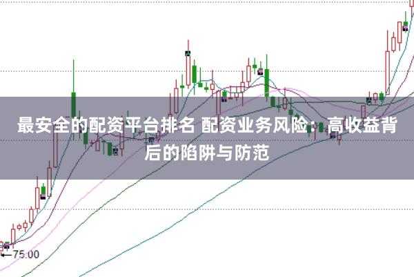 最安全的配资平台排名 配资业务风险：高收益背后的陷阱与防范