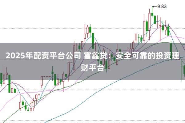 2025年配资平台公司 富鑫贷：安全可靠的投资理财平台