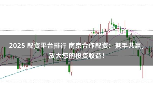 2025 配资平台排行 南京合作配资：携手共赢，放大您的投资收益！