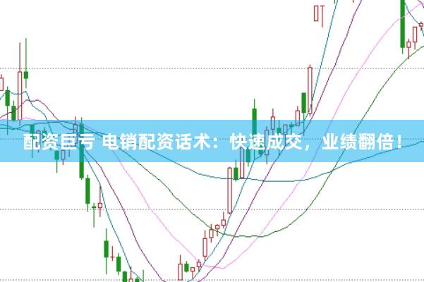 配资巨亏 电销配资话术：快速成交，业绩翻倍！