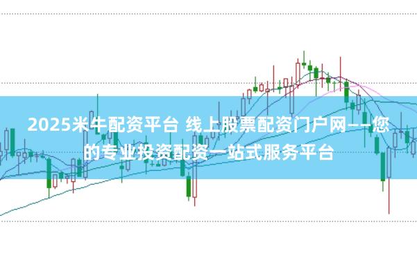 2025米牛配资平台 线上股票配资门户网——您的专业投资配资一站式服务平台