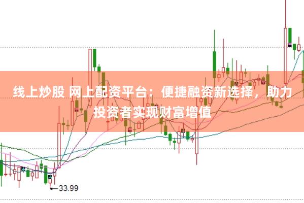 线上炒股 网上配资平台：便捷融资新选择，助力投资者实现财富增值