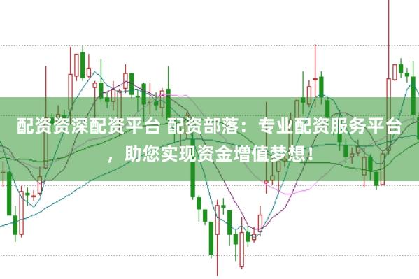 配资资深配资平台 配资部落：专业配资服务平台，助您实现资金增值梦想！