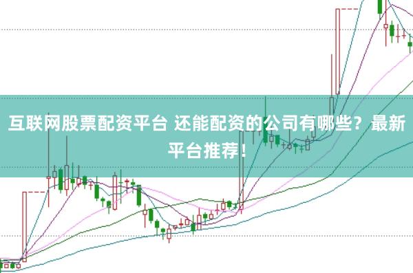 互联网股票配资平台 还能配资的公司有哪些？最新平台推荐！