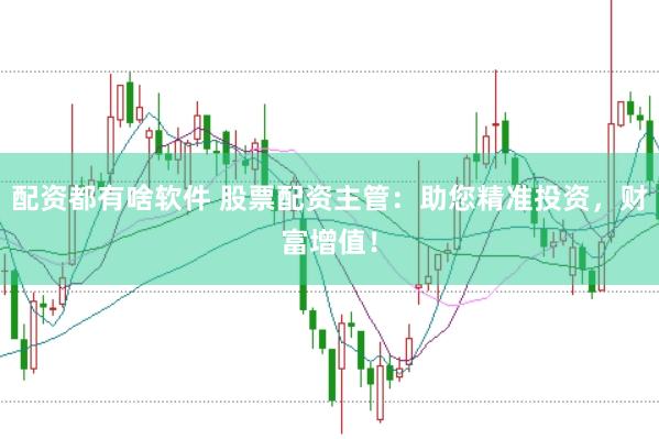 配资都有啥软件 股票配资主管：助您精准投资，财富增值！
