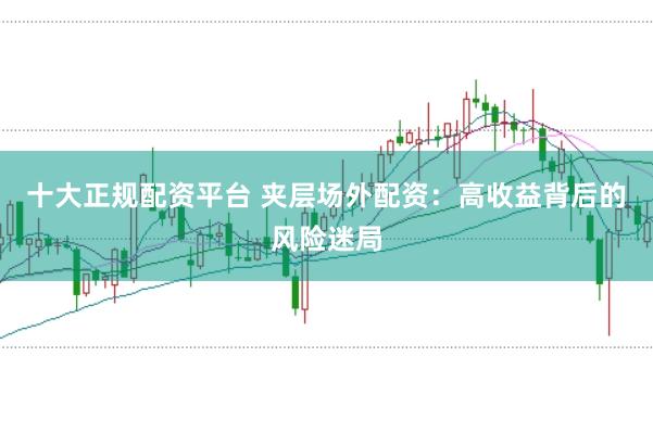 十大正规配资平台 夹层场外配资：高收益背后的风险迷局