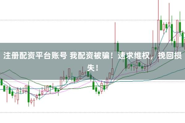 注册配资平台账号 我配资被骗！速求维权，挽回损失！