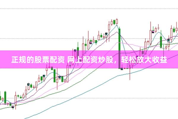 正规的股票配资 网上配资炒股，轻松放大收益