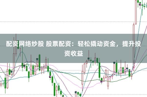 配资网络炒股 股票配资：轻松撬动资金，提升投资收益