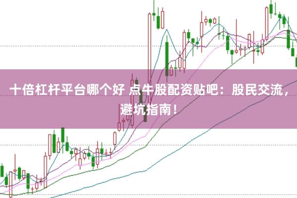 十倍杠杆平台哪个好 点牛股配资贴吧：股民交流，避坑指南！