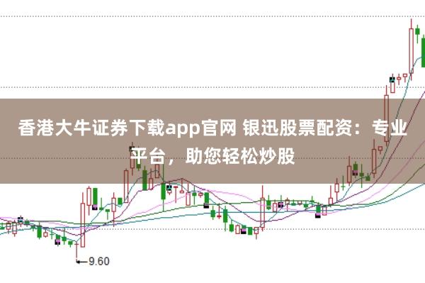 香港大牛证券下载app官网 银迅股票配资：专业平台，助您轻松炒股