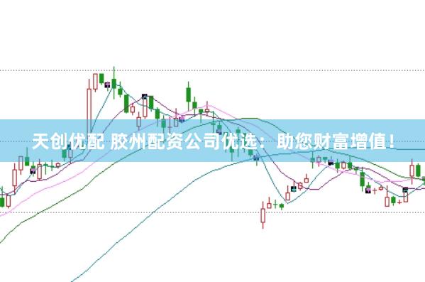 天创优配 胶州配资公司优选：助您财富增值！