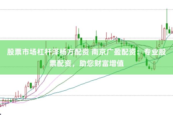 股票市场杠杆泽杨方配资 南京广盈配资：专业股票配资，助您财富增值