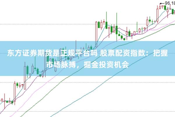 东方证券期货是正规平台吗 股票配资指数：把握市场脉搏，掘金投资机会