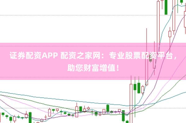 证券配资APP 配资之家网：专业股票配资平台，助您财富增值！