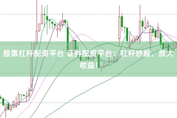 股票杠杆配资平台 证券配资平台：杠杆炒股，放大收益！