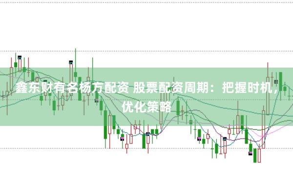 鑫东财有名杨方配资 股票配资周期：把握时机，优化策略
