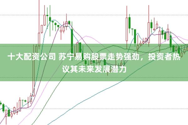 十大配资公司 苏宁易购股票走势强劲，投资者热议其未来发展潜力