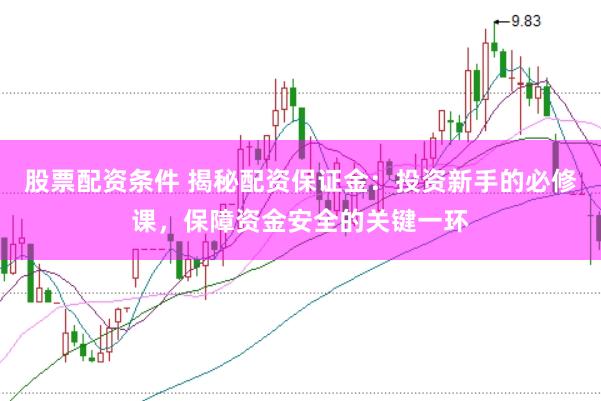 股票配资条件 揭秘配资保证金：投资新手的必修课，保障资金安全的关键一环
