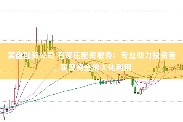 实盘配资公司 石家庄配资服务：专业助力投资者，实现资金最大化利用