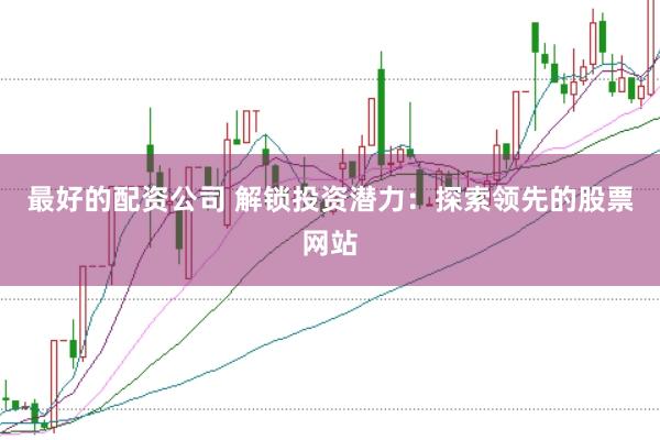 最好的配资公司 解锁投资潜力：探索领先的股票网站