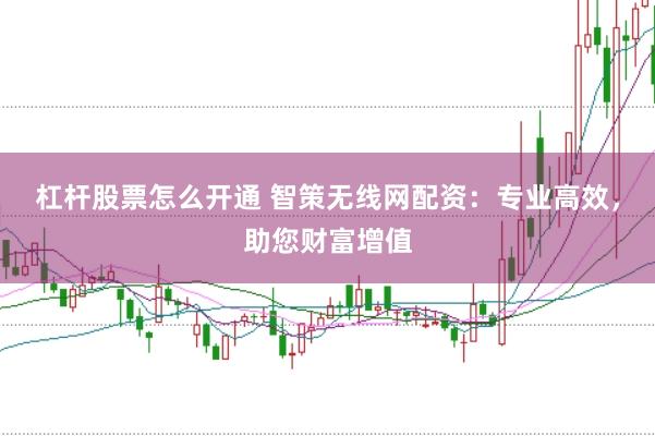 杠杆股票怎么开通 智策无线网配资：专业高效，助您财富增值
