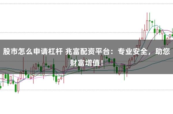 股市怎么申请杠杆 兆富配资平台：专业安全，助您财富增值！