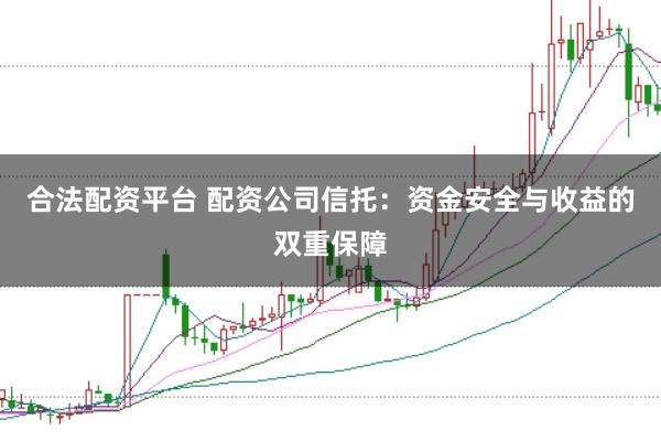 合法配资平台 配资公司信托：资金安全与收益的双重保障