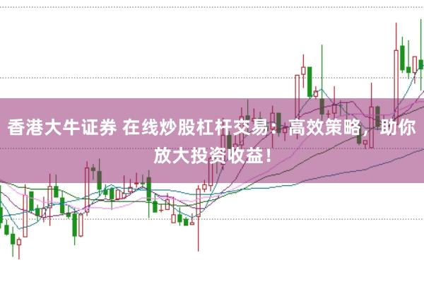 香港大牛证券 在线炒股杠杆交易：高效策略，助你放大投资收益！