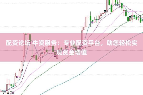 配资论坛 牛资服务：专业配资平台，助您轻松实现资金增值