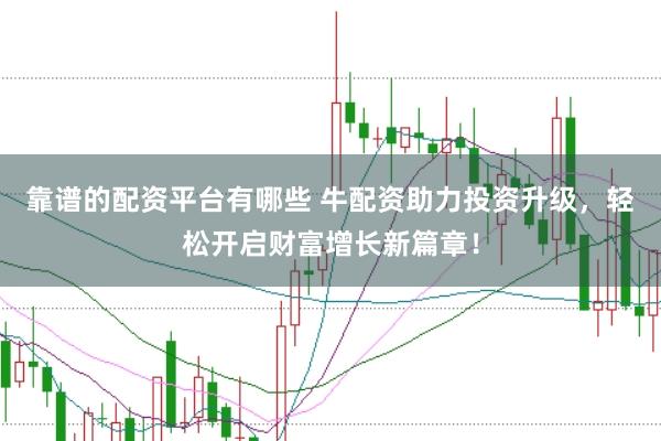 靠谱的配资平台有哪些 牛配资助力投资升级，轻松开启财富增长新篇章！