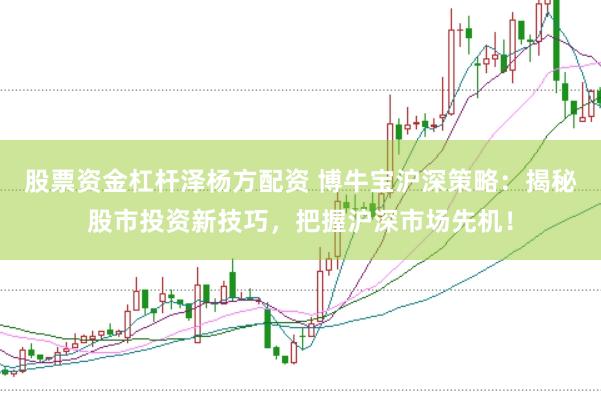 股票资金杠杆泽杨方配资 博牛宝沪深策略：揭秘股市投资新技巧，把握沪深市场先机！