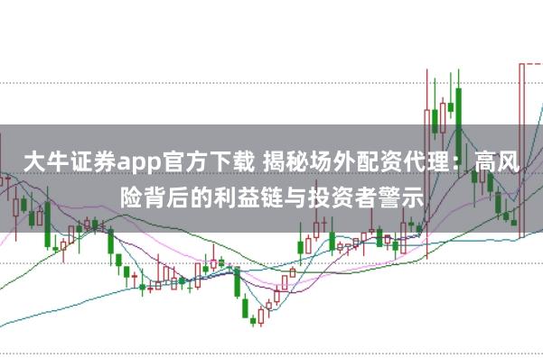 大牛证券app官方下载 揭秘场外配资代理：高风险背后的利益链与投资者警示