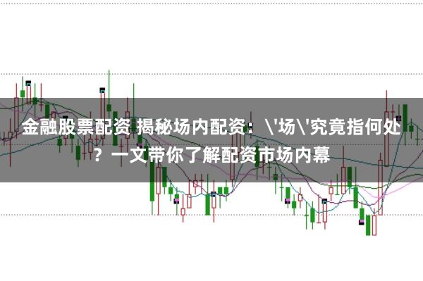 金融股票配资 揭秘场内配资：'场'究竟指何处？一文带你了解配资市场内幕