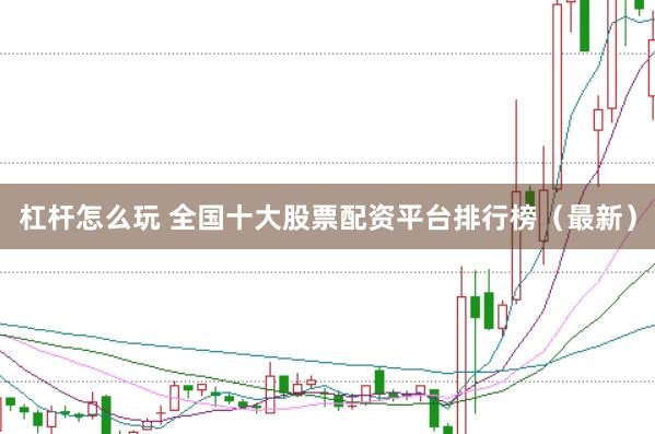 杠杆怎么玩 全国十大股票配资平台排行榜（最新）