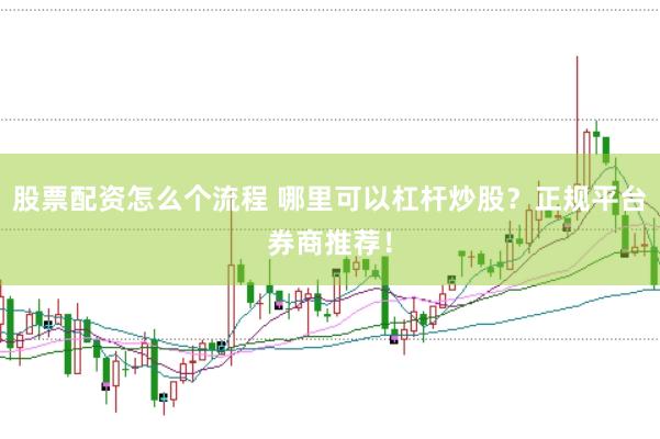 股票配资怎么个流程 哪里可以杠杆炒股？正规平台券商推荐！
