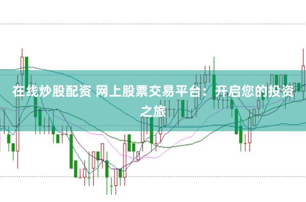 在线炒股配资 网上股票交易平台：开启您的投资之旅