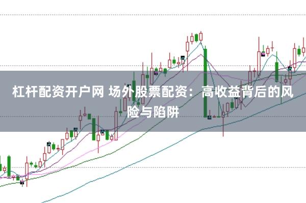 杠杆配资开户网 场外股票配资：高收益背后的风险与陷阱