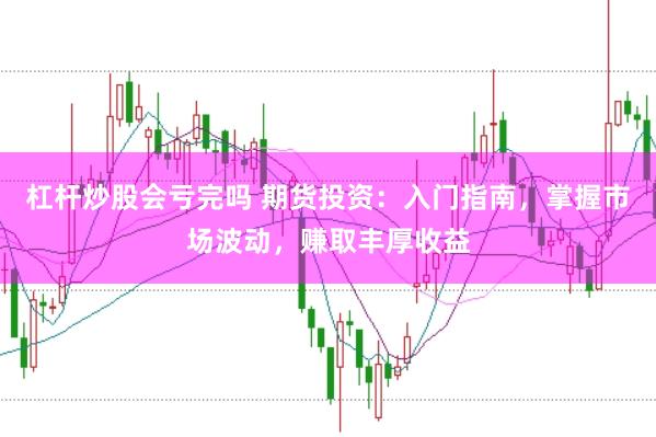 杠杆炒股会亏完吗 期货投资：入门指南，掌握市场波动，赚取丰厚收益