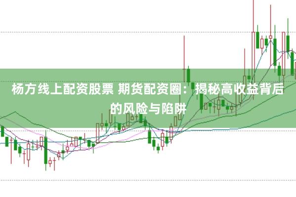 杨方线上配资股票 期货配资圈：揭秘高收益背后的风险与陷阱
