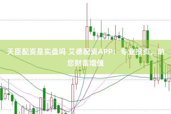 天臣配资是实盘吗 艾德配资APP：专业投资，助您财富增值